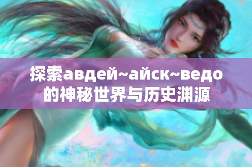 探索авдей~айск~ведо的神秘世界与历史渊源