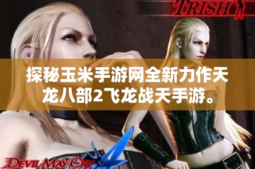 探秘玉米手游网全新力作天龙八部2飞龙战天手游。