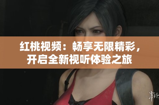 红桃视频：畅享无限精彩，开启全新视听体验之旅