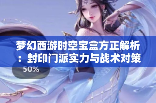 梦幻西游时空宝盒方正解析：封印门派实力与战术对策全面剖析