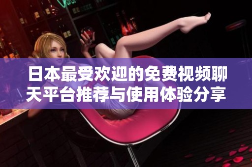 日本最受欢迎的免费视频聊天平台推荐与使用体验分享