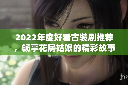 2022年度好看古装剧推荐，畅享花房姑娘的精彩故事