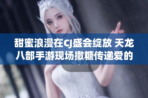 甜蜜浪漫在CJ盛会绽放 天龙八部手游现场撒糖传递爱的温馨时刻
