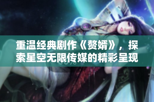 重温经典剧作《赘婿》，探索星空无限传媒的精彩呈现