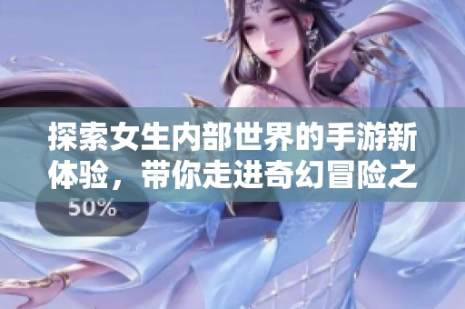 探索女生内部世界的手游新体验，带你走进奇幻冒险之旅