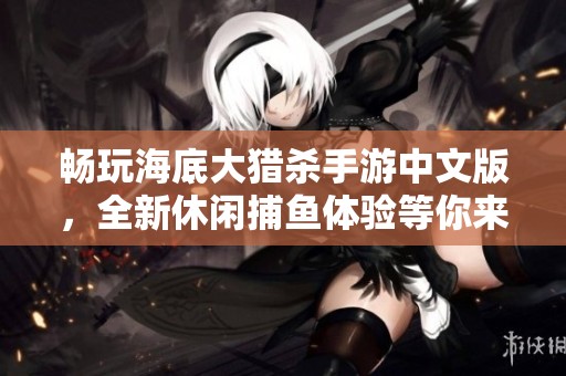 畅玩海底大猎杀手游中文版，全新休闲捕鱼体验等你来挑战！