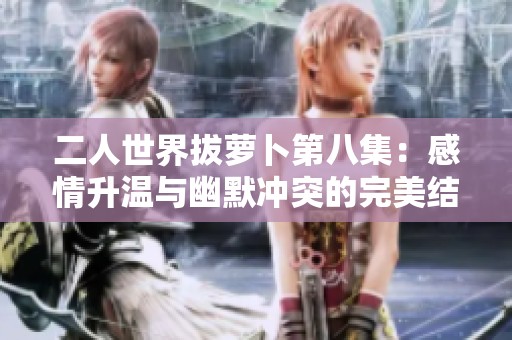 二人世界拔萝卜第八集：感情升温与幽默冲突的完美结合