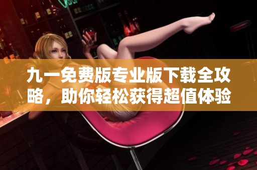 九一免费版专业版下载全攻略，助你轻松获得超值体验