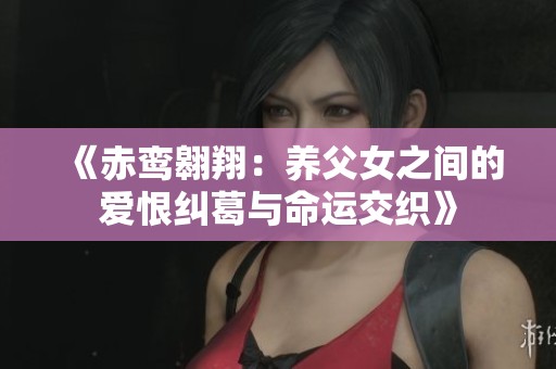 《赤鸾翱翔：养父女之间的爱恨纠葛与命运交织》