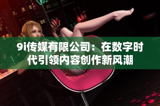 9i传媒有限公司：在数字时代引领内容创作新风潮