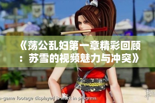 《荡公乱妇第一章精彩回顾：苏雪的视频魅力与冲突》