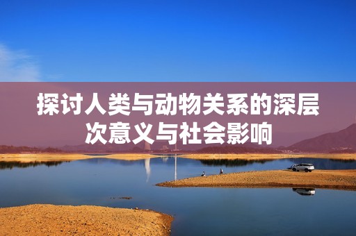 探讨人类与动物关系的深层次意义与社会影响