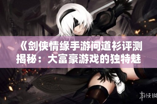 《剑侠情缘手游问道衫评测揭秘：大富豪游戏的独特魅力与体验》