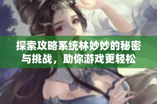探索攻略系统林妙妙的秘密与挑战，助你游戏更轻松