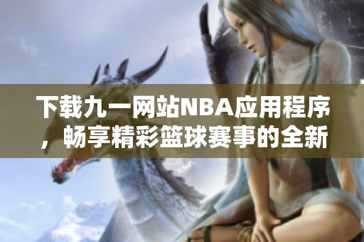 下载九一网站NBA应用程序，畅享精彩篮球赛事的全新体验