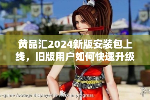 黄品汇2024新版安装包上线，旧版用户如何快速升级指南