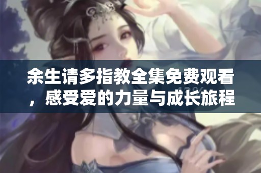 余生请多指教全集免费观看，感受爱的力量与成长旅程