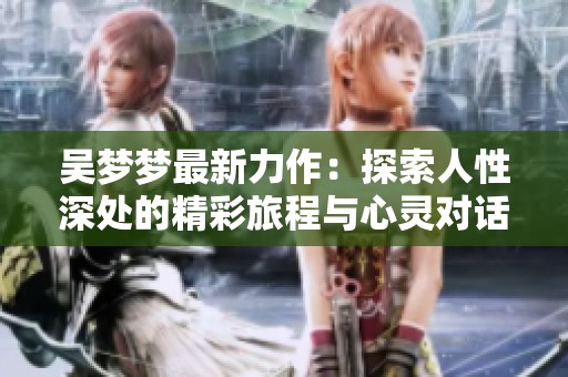 吴梦梦最新力作：探索人性深处的精彩旅程与心灵对话