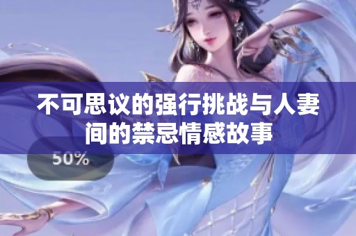 不可思议的强行挑战与人妻间的禁忌情感故事
