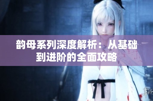 韵母系列深度解析：从基础到进阶的全面攻略