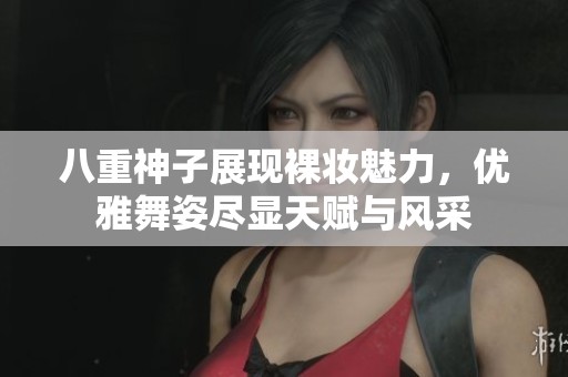 八重神子展现裸妆魅力，优雅舞姿尽显天赋与风采
