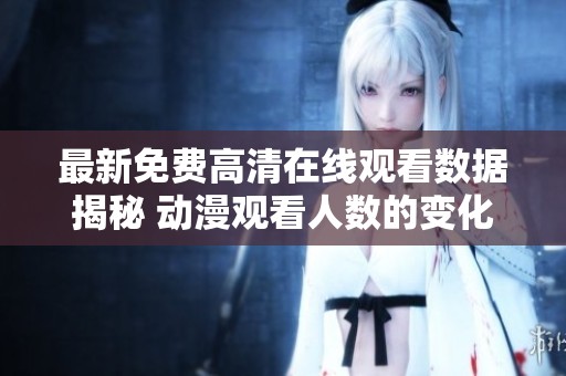 最新免费高清在线观看数据揭秘 动漫观看人数的变化趋势