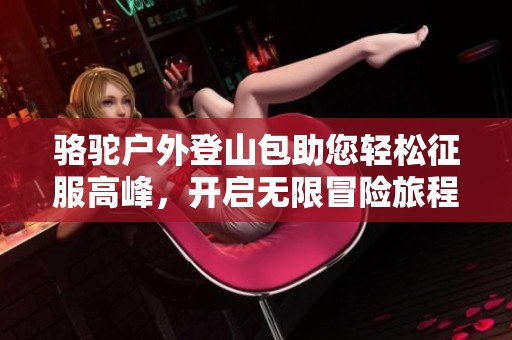 骆驼户外登山包助您轻松征服高峰，开启无限冒险旅程！