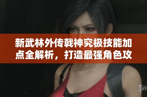 新武林外传戟神究极技能加点全解析，打造最强角色攻略分享