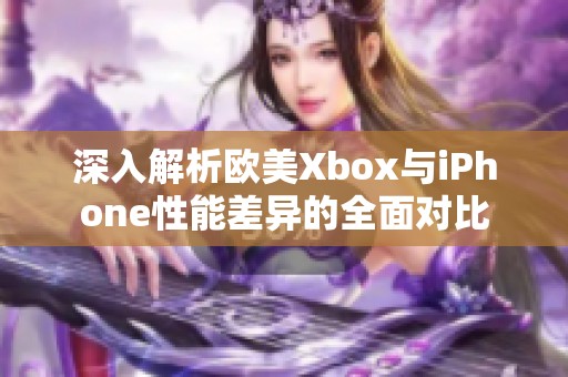 深入解析欧美Xbox与iPhone性能差异的全面对比