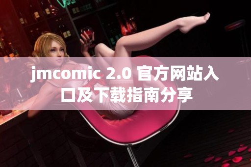 jmcomic 2.0 官方网站入口及下载指南分享