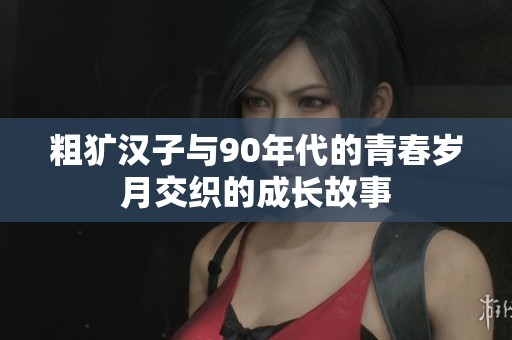 粗犷汉子与90年代的青春岁月交织的成长故事