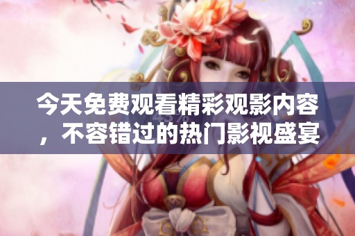 今天免费观看精彩观影内容，不容错过的热门影视盛宴