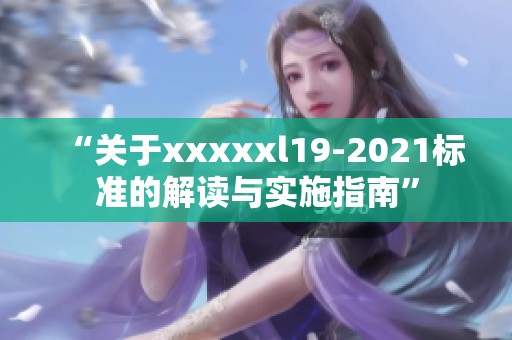 “关于xxxxxl19-2021标准的解读与实施指南”