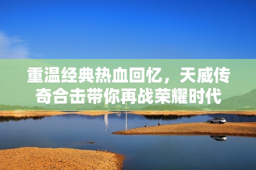 重温经典热血回忆，天威传奇合击带你再战荣耀时代