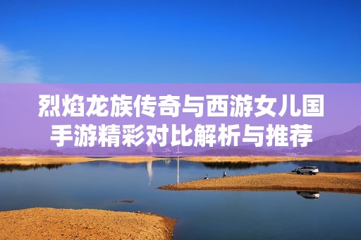 烈焰龙族传奇与西游女儿国手游精彩对比解析与推荐