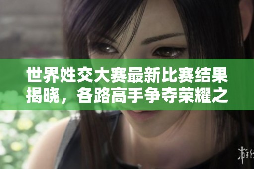 世界姓交大赛最新比赛结果揭晓，各路高手争夺荣耀之巅