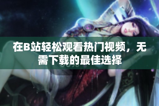 在B站轻松观看热门视频，无需下载的最佳选择