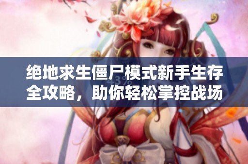 绝地求生僵尸模式新手生存全攻略，助你轻松掌控战场胜利秘诀