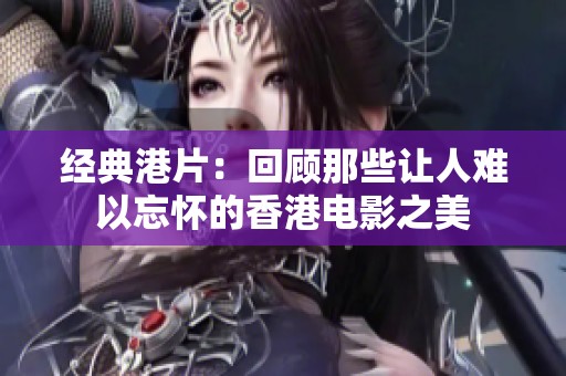 经典港片：回顾那些让人难以忘怀的香港电影之美