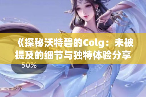 《探秘沃特碧的Colg：未被提及的细节与独特体验分享》