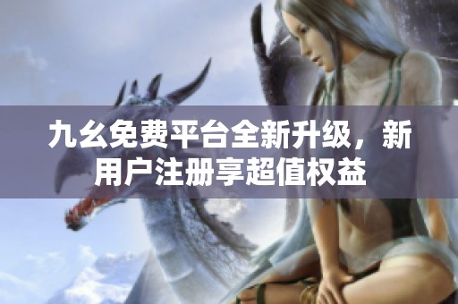 九幺免费平台全新升级，新用户注册享超值权益