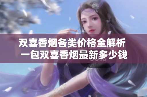 双喜香烟各类价格全解析 一包双喜香烟最新多少钱