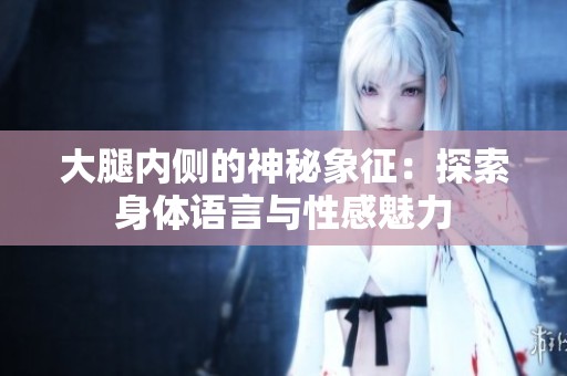 大腿内侧的神秘象征：探索身体语言与性感魅力