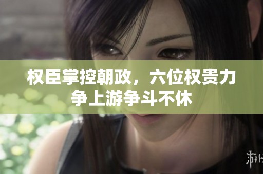 权臣掌控朝政，六位权贵力争上游争斗不休
