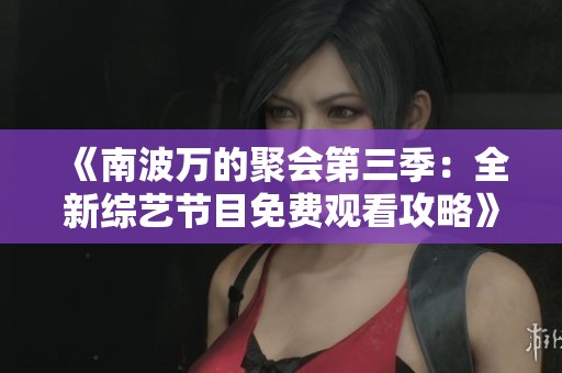 《南波万的聚会第三季：全新综艺节目免费观看攻略》