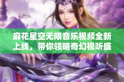 麻花星空无限音乐视频全新上线，带你领略奇幻视听盛宴