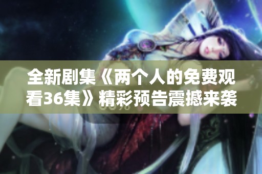 全新剧集《两个人的免费观看36集》精彩预告震撼来袭