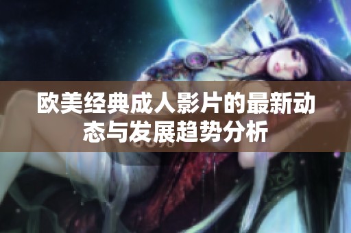 欧美经典成人影片的最新动态与发展趋势分析
