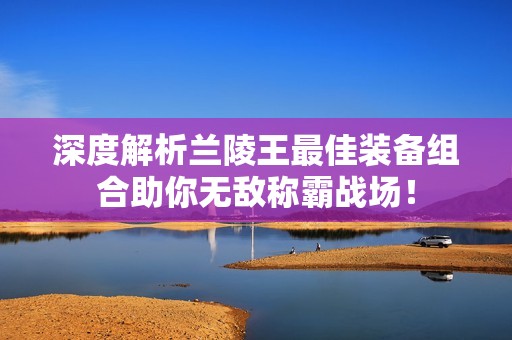 深度解析兰陵王最佳装备组合助你无敌称霸战场！
