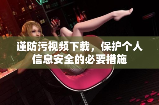 谨防污视频下载，保护个人信息安全的必要措施